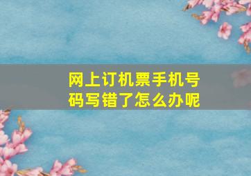 网上订机票手机号码写错了怎么办呢