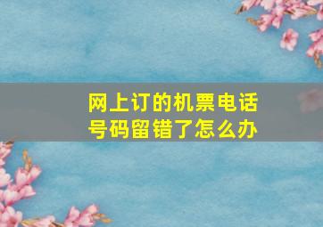 网上订的机票电话号码留错了怎么办