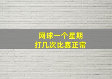 网球一个星期打几次比赛正常