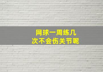 网球一周练几次不会伤关节呢