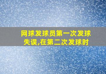 网球发球员第一次发球失误,在第二次发球时