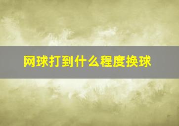 网球打到什么程度换球