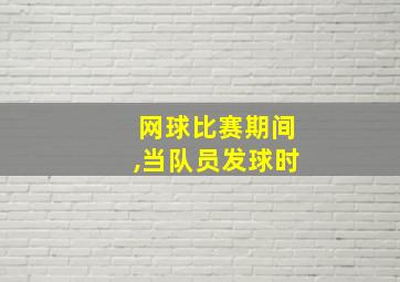 网球比赛期间,当队员发球时