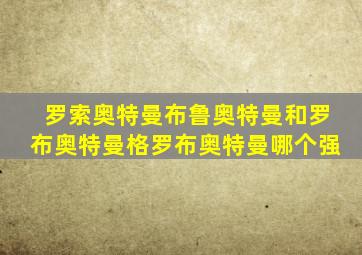 罗索奥特曼布鲁奥特曼和罗布奥特曼格罗布奥特曼哪个强