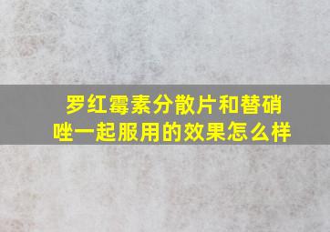 罗红霉素分散片和替硝唑一起服用的效果怎么样