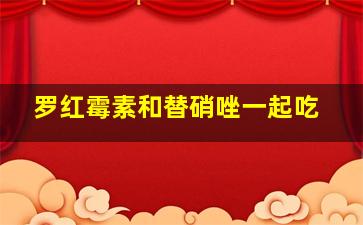 罗红霉素和替硝唑一起吃