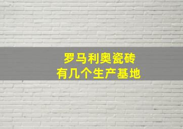 罗马利奥瓷砖有几个生产基地