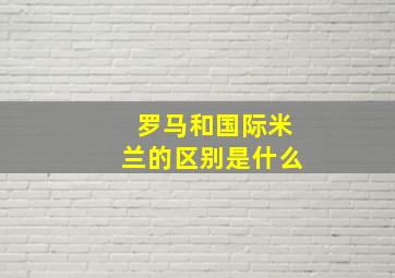 罗马和国际米兰的区别是什么