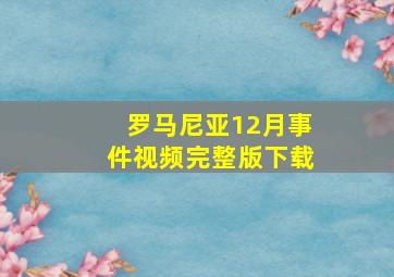 罗马尼亚12月事件视频完整版下载