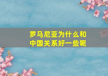 罗马尼亚为什么和中国关系好一些呢