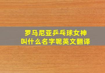 罗马尼亚乒乓球女神叫什么名字呢英文翻译