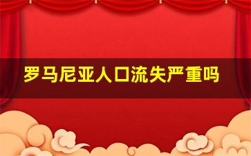 罗马尼亚人口流失严重吗