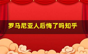 罗马尼亚人后悔了吗知乎