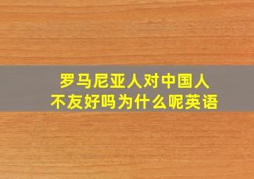 罗马尼亚人对中国人不友好吗为什么呢英语