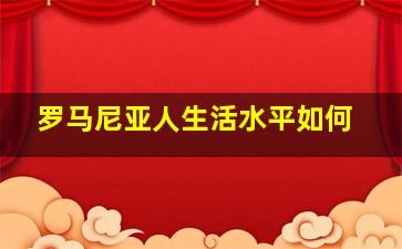 罗马尼亚人生活水平如何