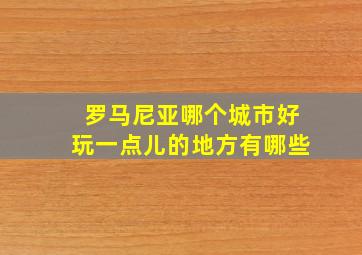 罗马尼亚哪个城市好玩一点儿的地方有哪些