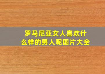 罗马尼亚女人喜欢什么样的男人呢图片大全