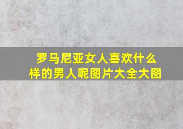 罗马尼亚女人喜欢什么样的男人呢图片大全大图