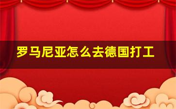 罗马尼亚怎么去德国打工