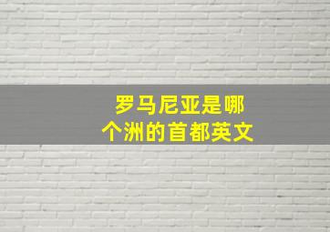 罗马尼亚是哪个洲的首都英文