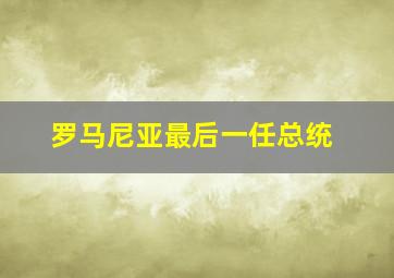 罗马尼亚最后一任总统