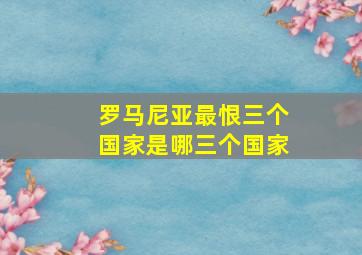 罗马尼亚最恨三个国家是哪三个国家