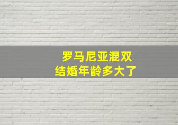 罗马尼亚混双结婚年龄多大了