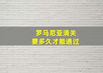 罗马尼亚清关要多久才能通过