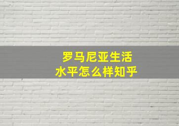 罗马尼亚生活水平怎么样知乎