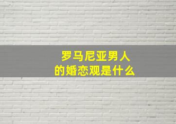 罗马尼亚男人的婚恋观是什么