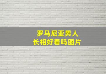 罗马尼亚男人长相好看吗图片