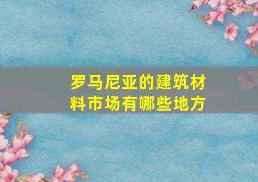 罗马尼亚的建筑材料市场有哪些地方