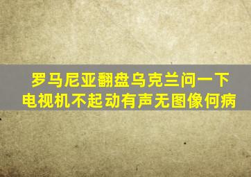 罗马尼亚翻盘乌克兰问一下电视机不起动有声无图像何病