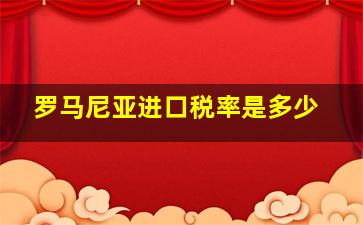 罗马尼亚进口税率是多少