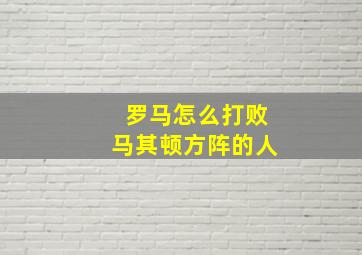 罗马怎么打败马其顿方阵的人