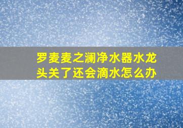 罗麦麦之澜净水器水龙头关了还会滴水怎么办