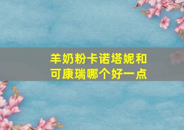 羊奶粉卡诺塔妮和可康瑞哪个好一点