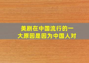 美剧在中国流行的一大原因是因为中国人对