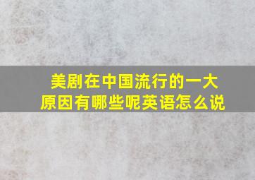 美剧在中国流行的一大原因有哪些呢英语怎么说