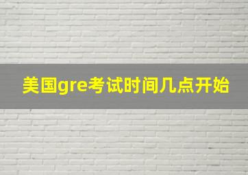 美国gre考试时间几点开始