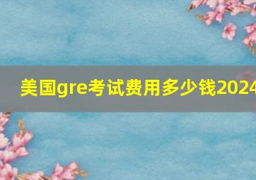 美国gre考试费用多少钱2024