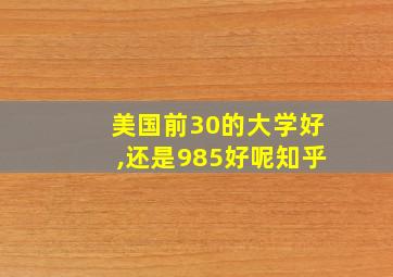 美国前30的大学好,还是985好呢知乎