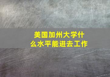 美国加州大学什么水平能进去工作