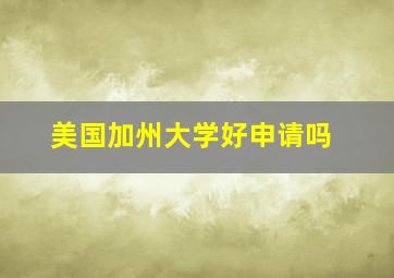 美国加州大学好申请吗