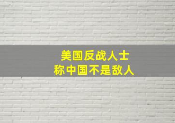 美国反战人士称中国不是敌人