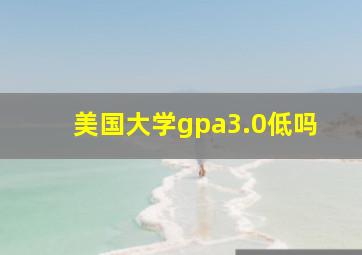 美国大学gpa3.0低吗