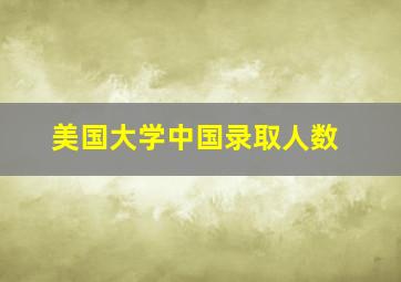 美国大学中国录取人数