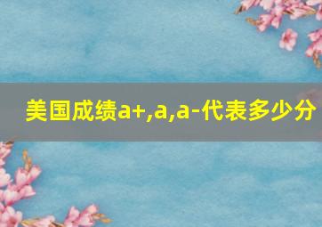 美国成绩a+,a,a-代表多少分