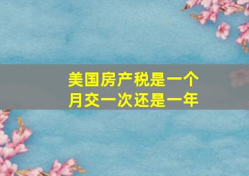 美国房产税是一个月交一次还是一年