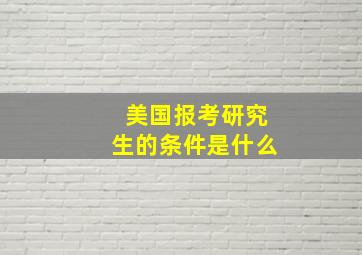 美国报考研究生的条件是什么